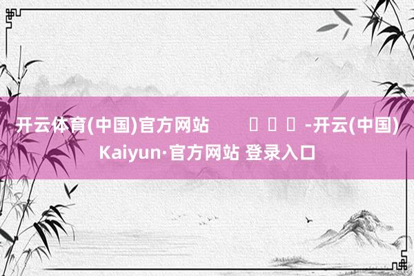 开云体育(中国)官方网站        			-开云(中国)Kaiyun·官方网站 登录入口