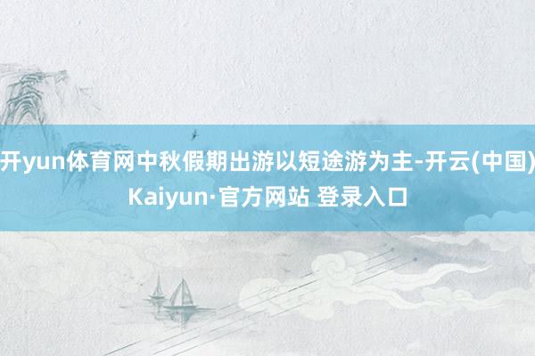 开yun体育网中秋假期出游以短途游为主-开云(中国)Kaiyun·官方网站 登录入口