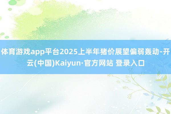 体育游戏app平台2025上半年猪价展望偏弱轰动-开云(中国)Kaiyun·官方网站 登录入口