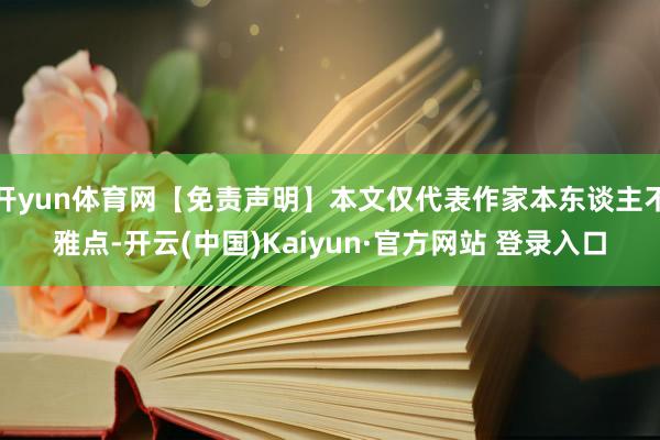 开yun体育网【免责声明】本文仅代表作家本东谈主不雅点-开云(中国)Kaiyun·官方网站 登录入口