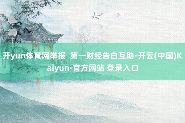 开yun体育网举报  第一财经告白互助-开云(中国)Kaiyun·官方网站 登录入口