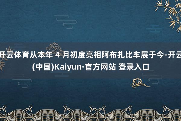 开云体育从本年 4 月初度亮相阿布扎比车展于今-开云(中国)Kaiyun·官方网站 登录入口