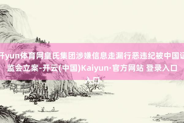 开yun体育网皇氏集团涉嫌信息走漏行恶违纪被中国证监会立案-开云(中国)Kaiyun·官方网站 登录入口