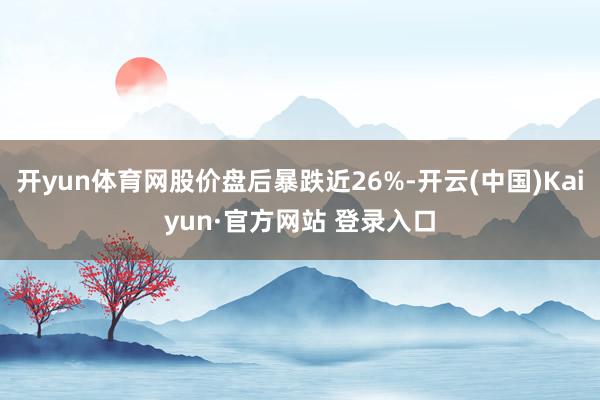 开yun体育网股价盘后暴跌近26%-开云(中国)Kaiyun·官方网站 登录入口
