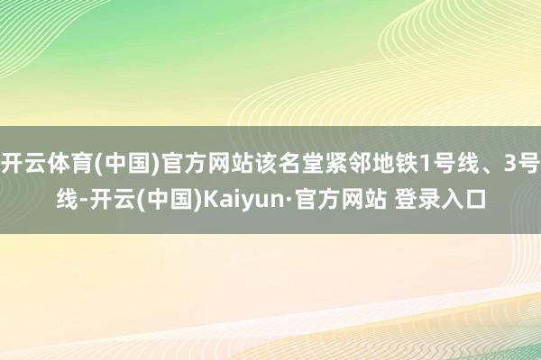 开云体育(中国)官方网站该名堂紧邻地铁1号线、3号线-开云(中国)Kaiyun·官方网站 登录入口
