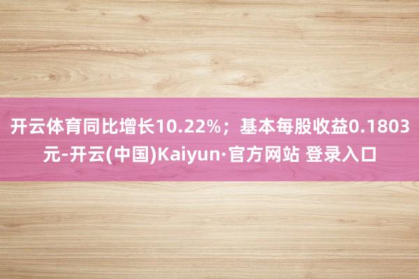 开云体育同比增长10.22%；基本每股收益0.1803元-开云(中国)Kaiyun·官方网站 登录入口