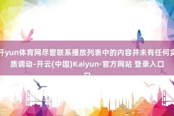 开yun体育网尽管联系播放列表中的内容并未有任何实质调动-开云(中国)Kaiyun·官方网站 登录入口