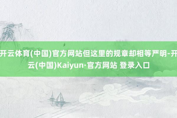 开云体育(中国)官方网站但这里的规章却相等严明-开云(中国)Kaiyun·官方网站 登录入口
