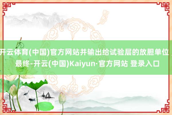 开云体育(中国)官方网站并输出给试验层的放胆单位 ; 最终-开云(中国)Kaiyun·官方网站 登录入口