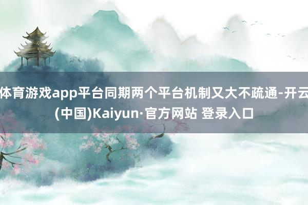 体育游戏app平台同期两个平台机制又大不疏通-开云(中国)Kaiyun·官方网站 登录入口