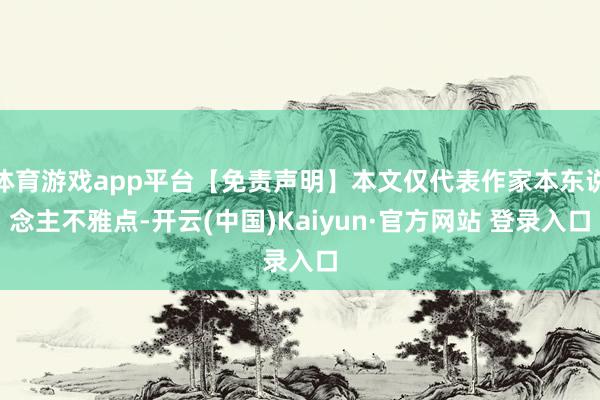 体育游戏app平台【免责声明】本文仅代表作家本东说念主不雅点-开云(中国)Kaiyun·官方网站 登录入口