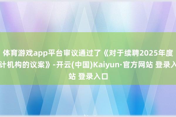 体育游戏app平台审议通过了《对于续聘2025年度审计机构的议案》-开云(中国)Kaiyun·官方网站 登录入口