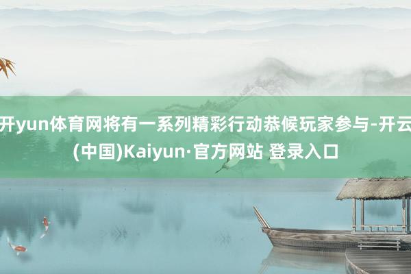 开yun体育网将有一系列精彩行动恭候玩家参与-开云(中国)Kaiyun·官方网站 登录入口