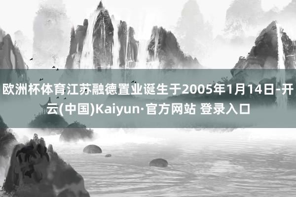 欧洲杯体育江苏融德置业诞生于2005年1月14日-开云(中国)Kaiyun·官方网站 登录入口