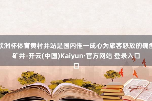 欧洲杯体育黄村井站是国内惟一成心为旅客怒放的确凿矿井-开云(中国)Kaiyun·官方网站 登录入口