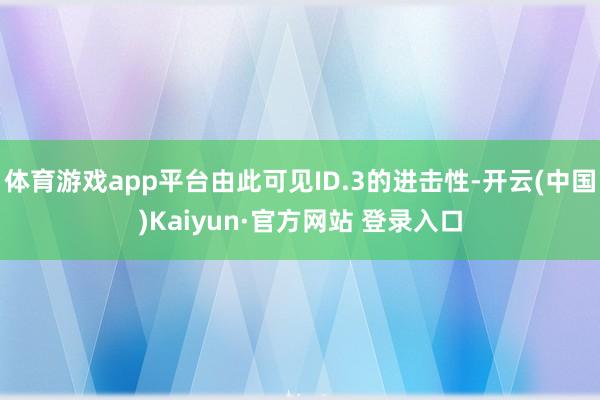 体育游戏app平台由此可见ID.3的进击性-开云(中国)Kaiyun·官方网站 登录入口