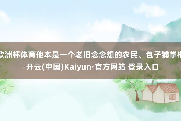 欧洲杯体育他本是一个老旧念念想的农民、包子铺掌柜-开云(中国)Kaiyun·官方网站 登录入口