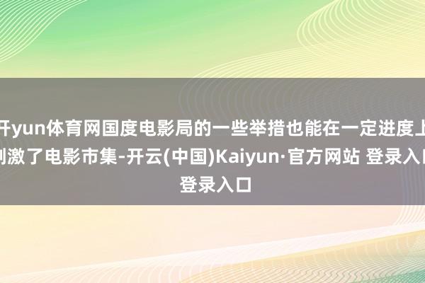 开yun体育网国度电影局的一些举措也能在一定进度上刺激了电影市集-开云(中国)Kaiyun·官方网站 登录入口