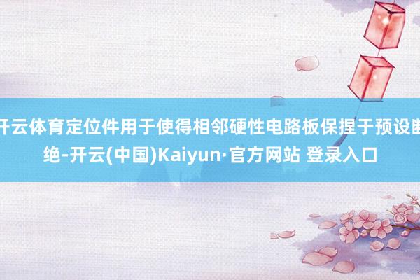 开云体育定位件用于使得相邻硬性电路板保捏于预设断绝-开云(中国)Kaiyun·官方网站 登录入口