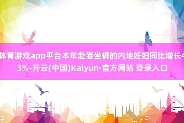 体育游戏app平台本年赴港坐褥的内地妊妇同比增长43%-开云(中国)Kaiyun·官方网站 登录入口