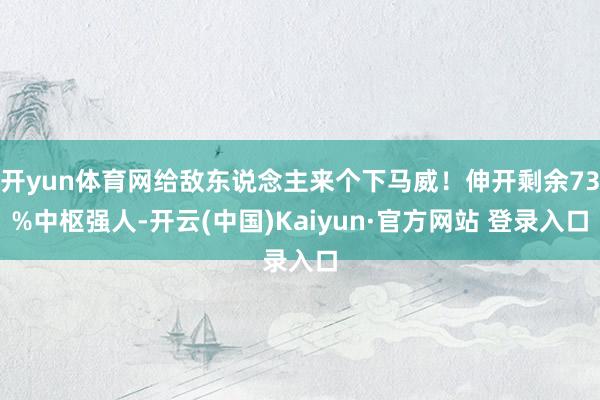 开yun体育网给敌东说念主来个下马威！伸开剩余73%中枢强人-开云(中国)Kaiyun·官方网站 登录入口