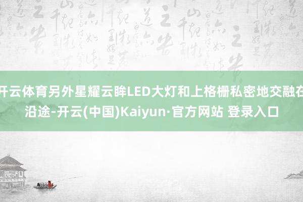 开云体育另外星耀云眸LED大灯和上格栅私密地交融在沿途-开云(中国)Kaiyun·官方网站 登录入口