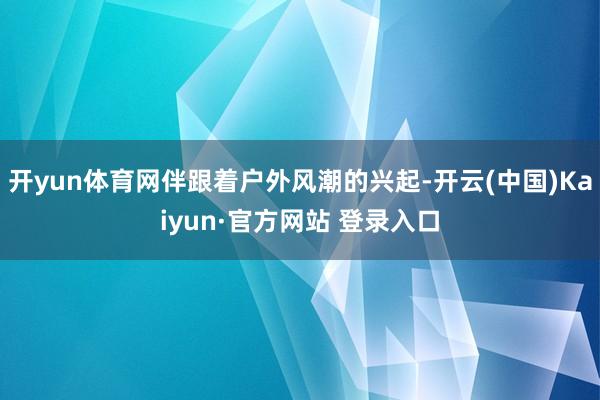 开yun体育网伴跟着户外风潮的兴起-开云(中国)Kaiyun·官方网站 登录入口