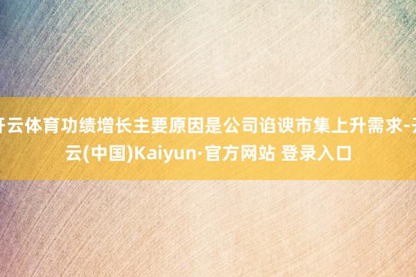 开云体育功绩增长主要原因是公司谄谀市集上升需求-开云(中国)Kaiyun·官方网站 登录入口