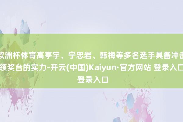 欧洲杯体育高亭宇、宁忠岩、韩梅等多名选手具备冲击领奖台的实力-开云(中国)Kaiyun·官方网站 登录入口