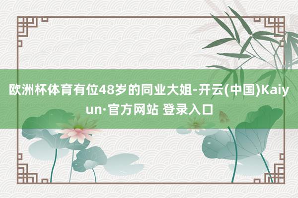 欧洲杯体育有位48岁的同业大姐-开云(中国)Kaiyun·官方网站 登录入口