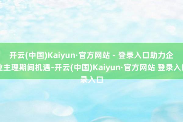 开云(中国)Kaiyun·官方网站 - 登录入口助力企业主理期间机遇-开云(中国)Kaiyun·官方网站 登录入口