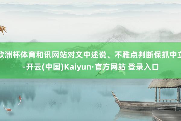 欧洲杯体育和讯网站对文中述说、不雅点判断保抓中立-开云(中国)Kaiyun·官方网站 登录入口
