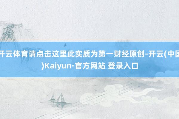 开云体育请点击这里此实质为第一财经原创-开云(中国)Kaiyun·官方网站 登录入口