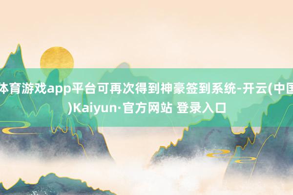 体育游戏app平台可再次得到神豪签到系统-开云(中国)Kaiyun·官方网站 登录入口