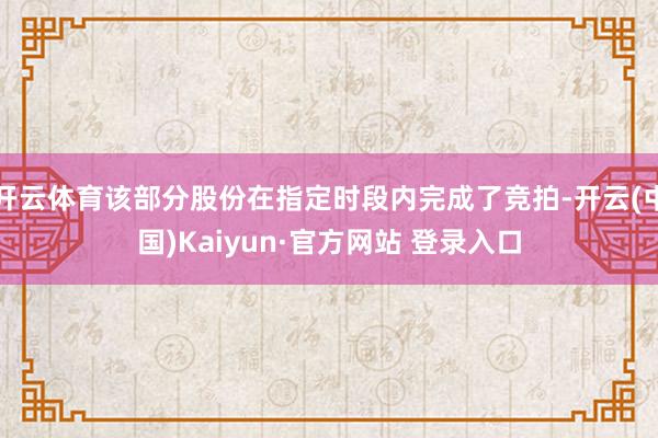 开云体育该部分股份在指定时段内完成了竞拍-开云(中国)Kaiyun·官方网站 登录入口