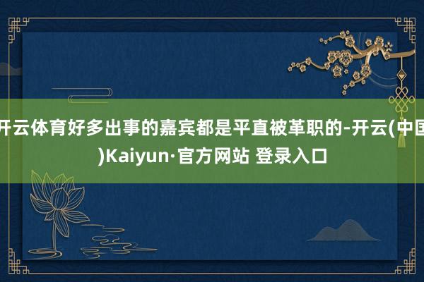开云体育好多出事的嘉宾都是平直被革职的-开云(中国)Kaiyun·官方网站 登录入口
