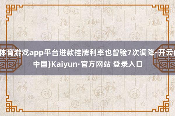 体育游戏app平台进款挂牌利率也曾验7次调降-开云(中国)Kaiyun·官方网站 登录入口