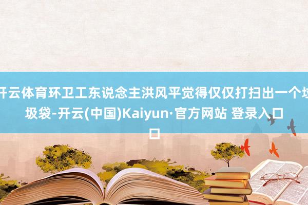 开云体育环卫工东说念主洪风平觉得仅仅打扫出一个垃圾袋-开云(中国)Kaiyun·官方网站 登录入口