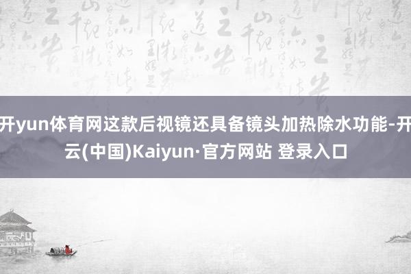 开yun体育网这款后视镜还具备镜头加热除水功能-开云(中国)Kaiyun·官方网站 登录入口