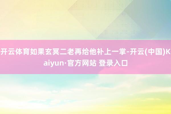 开云体育如果玄冥二老再给他补上一掌-开云(中国)Kaiyun·官方网站 登录入口