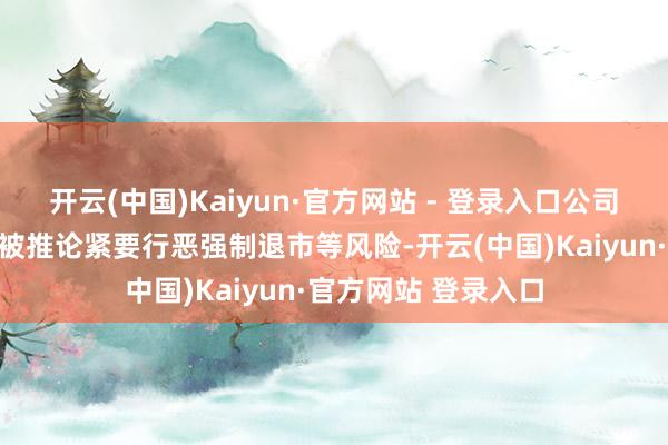 开云(中国)Kaiyun·官方网站 - 登录入口公司已连络多日辅导将被推论紧要行恶强制退市等风险-开云(中国)Kaiyun·官方网站 登录入口