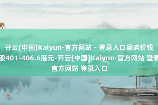 开云(中国)Kaiyun·官方网站 - 登录入口回购价钱为每股401-406.6港元-开云(中国)Kaiyun·官方网站 登录入口