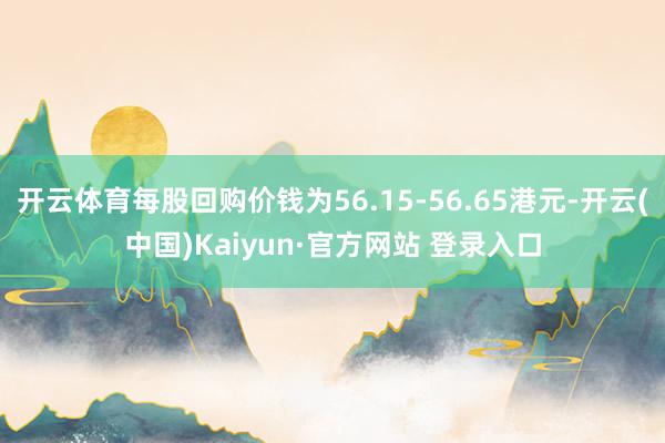 开云体育每股回购价钱为56.15-56.65港元-开云(中国)Kaiyun·官方网站 登录入口