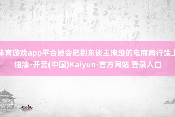 体育游戏app平台她会把别东谈主淹没的电商再行涂上油漆-开云(中国)Kaiyun·官方网站 登录入口