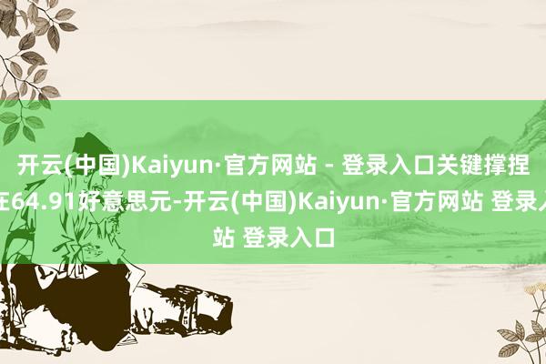开云(中国)Kaiyun·官方网站 - 登录入口关键撑捏位在64.91好意思元-开云(中国)Kaiyun·官方网站 登录入口