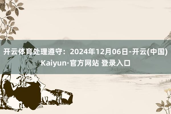 开云体育处理遵守：2024年12月06日-开云(中国)Kaiyun·官方网站 登录入口