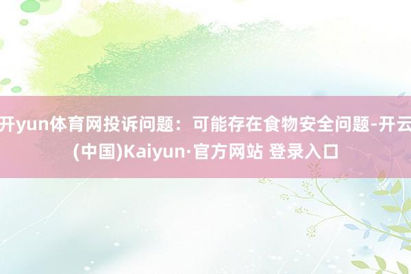 开yun体育网投诉问题：可能存在食物安全问题-开云(中国)Kaiyun·官方网站 登录入口