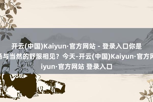 开云(中国)Kaiyun·官方网站 - 登录入口你是否也渴慕一场与当然的舒服相见？今天-开云(中国)Kaiyun·官方网站 登录入口