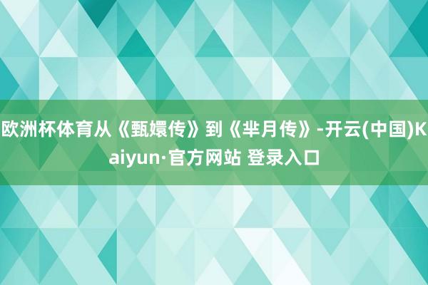 欧洲杯体育从《甄嬛传》到《芈月传》-开云(中国)Kaiyun·官方网站 登录入口