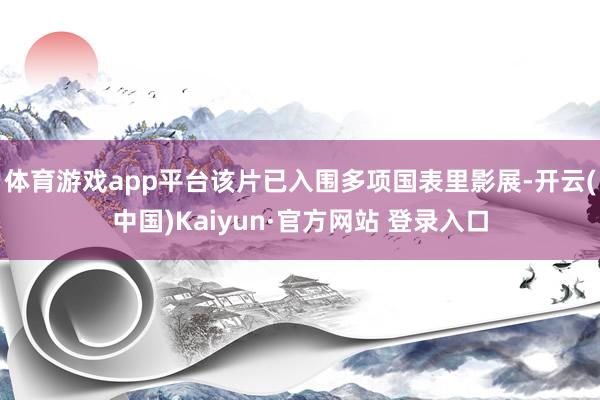 体育游戏app平台该片已入围多项国表里影展-开云(中国)Kaiyun·官方网站 登录入口